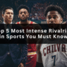 Top 5 most intense sports rivalries featured image